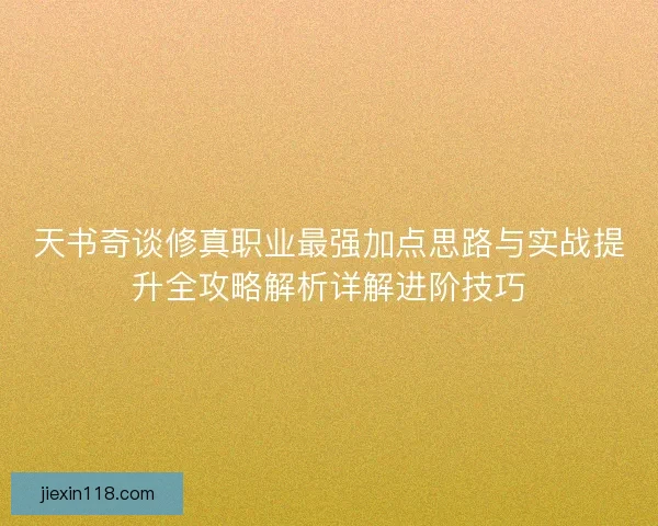 天书奇谈修真职业最强加点思路与实战提升全攻略解析详解进阶技巧