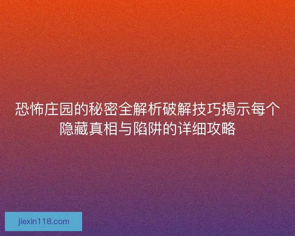 恐怖庄园的秘密全解析破解技巧揭示每个隐藏真相与陷阱的详细攻略