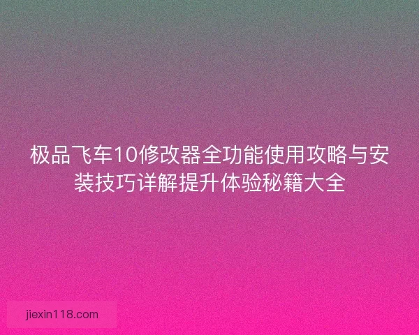 极品飞车10修改器全功能使用攻略与安装技巧详解提升体验秘籍大全