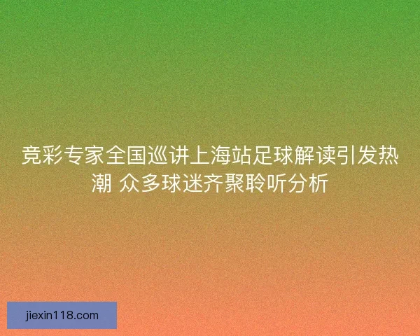 竞彩专家全国巡讲上海站足球解读引发热潮 众多球迷齐聚聆听分析