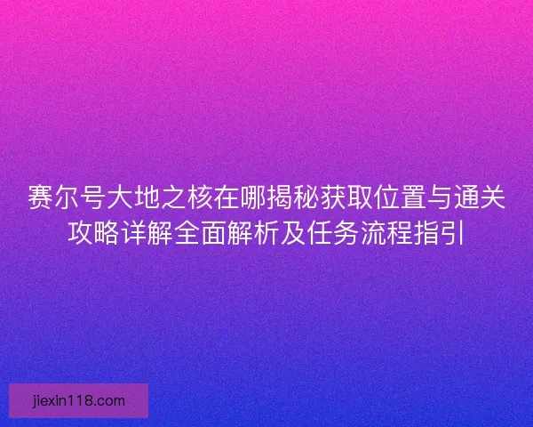 赛尔号大地之核在哪揭秘获取位置与通关攻略详解全面解析及任务流程指引
