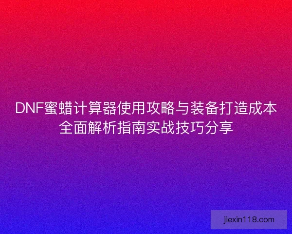DNF蜜蜡计算器使用攻略与装备打造成本全面解析指南实战技巧分享