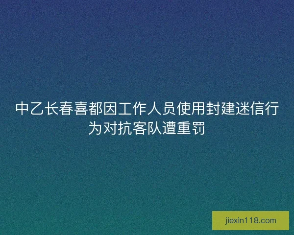 中乙长春喜都因工作人员使用封建迷信行为对抗客队遭重罚